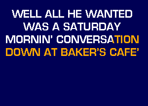 WELL ALL HE WANTED
WAS A SATURDAY
MORNIM CONVERSATION
DOWN AT BAKERS CAFE'