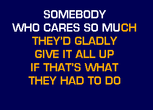 SOMEBODY
WHO CARES SO MUCH
THEY'D GLADLY
GIVE IT ALL UP
IF THAT'S WHAT
THEY HAD TO DO