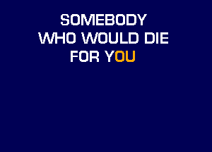 SOMEBODY
WHO WOULD DIE
FOR YOU