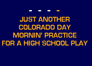 JUST ANOTHER
COLORADO DAY
MORNIM PRACTICE
FOR A HIGH SCHOOL PLAY