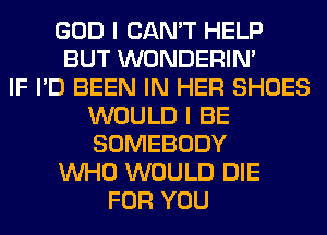 GOD I CAN'T HELP
BUT WONDERIM
IF I'D BEEN IN HER SHOES
WOULD I BE
SOMEBODY
WHO WOULD DIE
FOR YOU