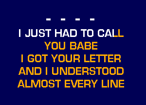 I JUST HAD TO CALL
YOU BABE

I GOT YOUR LETTER

AND I UNDERSTOOD

ALMOST EVERY LINE