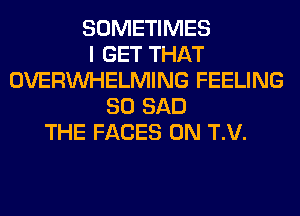 SOMETIMES
I GET THAT
OVERINHELMING FEELING
SO SAD
THE FACES 0N T.V.