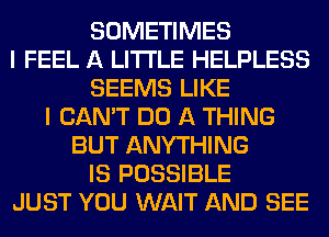 SOMETIMES
I FEEL A LITTLE HELPLESS
SEEMS LIKE
I CAN'T DO A THING
BUT ANYTHING
IS POSSIBLE
JUST YOU WAIT AND SEE