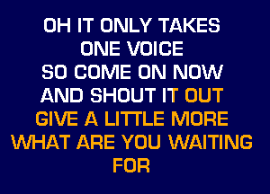 0H IT ONLY TAKES
ONE VOICE
SO COME ON NOW
AND SHOUT IT OUT
GIVE A LITTLE MORE
WHAT ARE YOU WAITING
FOR