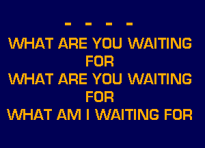 WHAT ARE YOU WAITING
FOR

WHAT ARE YOU WAITING
FOR

WHAT AM I WAITING FOR