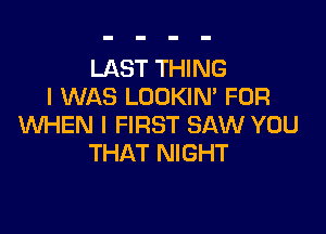 LAST THING
I WAS LOOKIM FOR

WHEN I FIRST SAW YOU
THAT NIGHT