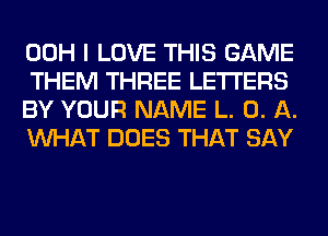 00H I LOVE THIS GAME
THEM THREE LETTERS
BY YOUR NAME L. 0. A.
WHAT DOES THAT SAY