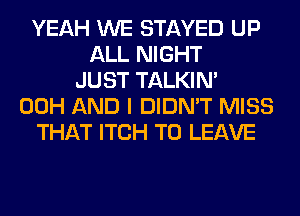 YEAH WE STAYED UP
ALL NIGHT
JUST TALKIN'
00H AND I DIDN'T MISS
THAT ITCH TO LEAVE