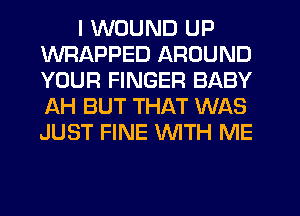 I WOUND UP
WRAPPED AROUND
YOUR FINGER BABY
AH BUT THAT WAS
JUST FINE WTH ME