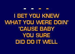 I BET YOU KNEW
WHAT YOU WERE DOIN'
'CAUSE BABY
YOU SURE
DID DO IT WELL