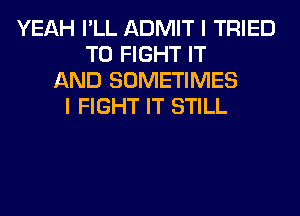 YEAH I'LL ADMIT I TRIED
TO FIGHT IT
AND SOMETIMES
I FIGHT IT STILL