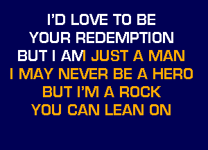 I'D LOVE TO BE
YOUR REDEMPTION
BUT I AM JUST A MAN
I MAY NEVER BE A HERO
BUT I'M A ROCK
YOU CAN LEAN 0N