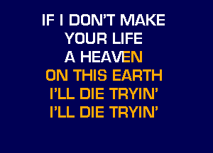 IF I DON'T MAKE
YOUR LIFE
A HEAVEN
ON THIS EARTH

I'LL DIE TRYIN'
I'LL DIE TRYIN'