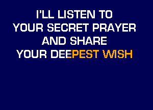 I'LL LISTEN TO
YOUR SECRET PRAYER
AND SHARE
YOUR DEEPEST WISH