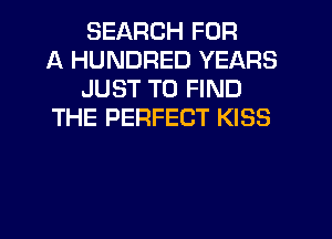 SEARCH FOR
A HUNDRED YEARS
JUST TO FIND
THE PERFECT KISS