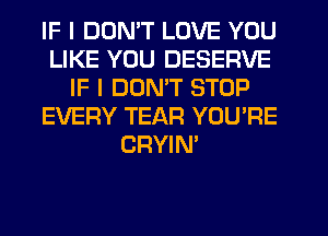 IF I DON'T LOVE YOU
LIKE YOU DESERVE
IF I DON'T STOP
EVERY TEAR YOU'RE
CRYIN'