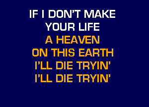 IF I DON'T MAKE
YOUR LIFE
A HEAVEN
ON THIS EARTH

I'LL DIE TRYIN'
I'LL DIE TRYIN'