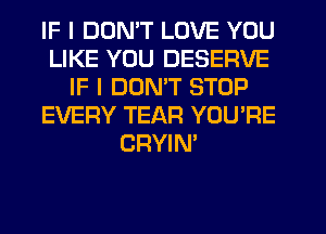 IF I DON'T LOVE YOU
LIKE YOU DESERVE
IF I DON'T STOP
EVERY TEAR YOU'RE
CRYIN'