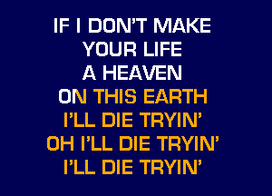 IF I DON'T MAKE
YOUR LIFE
A HEAVEN
ON THIS EARTH
I'LL DIE TRYIN'
0H I'LL DIE TRYIN'

I'LL DIE TRYIN' l