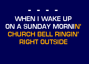 WHEN I WAKE UP
ON A SUNDAY MORNIM
CHURCH BELL RINGIM
RIGHT OUTSIDE