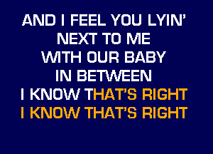 AND I FEEL YOU LYIN'
NEXT TO ME
INITH OUR BABY
IN BETWEEN
I KNOW THAT'S RIGHT
I KNOW THAT'S RIGHT