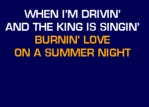 WHEN I'M DRIVIM
AND THE KING IS SINGIM
BURNIN' LOVE
ON A SUMMER NIGHT