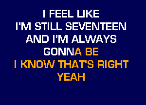 I FEEL LIKE
I'M STILL SEVENTEEN
AND I'M ALWAYS
GONNA BE
I KNOW THAT'S RIGHT
YEAH