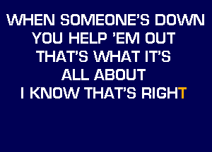 WHEN SOMEONE'S DOWN
YOU HELP 'EM OUT
THAT'S WHAT ITS

ALL ABOUT
I KNOW THAT'S RIGHT