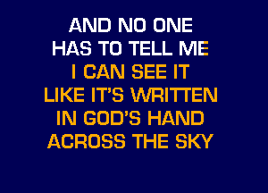 AND NO ONE
HAS TO TELL ME
I CAN SEE IT
LIKE IT'S VVRITI'EN
IN GOD'S HAND
ACROSS THE SKY

g