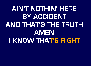 AIN'T NOTHIN' HERE
BY ACCIDENT
AND THAT'S THE TRUTH
AMEN
I KNOW THAT'S RIGHT