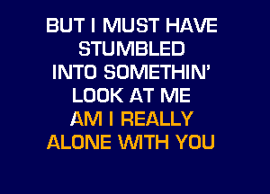 BUT I MUST HAVE
STUMBLED
INTO SOMETHIM
LOOK AT ME
AM I REALLY
ALONE WTH YOU

g