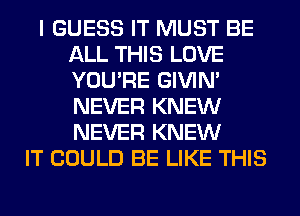 I GUESS IT MUST BE
ALL THIS LOVE
YOU'RE GIVIM
NEVER KNEW
NEVER KNEW

IT COULD BE LIKE THIS