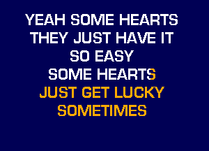 YEAH SOME HEARTS
THEY JUST HAVE IT
SO EASY
SOME HEARTS
JUST GET LUCKY
SOMETIMES