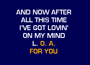 AND NOW AFTER
ALL THIS TIME
I'VE GOT LOVIN'

ON MY MIND
L. 0. A.
FOR YOU