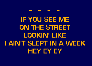 IF YOU SEE ME
ON THE STREET
LOOKIN' LIKE
I AIN'T SLEPT IN A WEEK
HEY EY EY