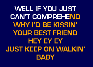 WELL IF YOU JUST
CAN'T COMPREHEND
WHY I'D BE KISSIN'
YOUR BEST FRIEND
HEY EY EY
JUST KEEP ON WALKIM
BABY