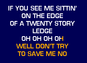 IF YOU SEE ME SITI'IN'
ON THE EDGE
OF A TWENTY STORY
LEDGE
0H 0H 0H 0H
WELL DON'T TRY
TO SAVE ME N0