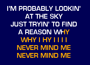 I'M PROBABLY LOOKIN'
AT THE SKY
JUST TRYIN' TO FIND
A REASON INHY
INHYI HYI I I I
NEVER MIND ME
NEVER MIND ME