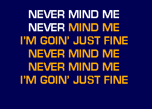 NEVER MIND ME
NEVER MIND ME
I'M GOIM JUST FINE
NEVER MIND ME
NEVER MIND ME
I'M GOIN' JUST FINE