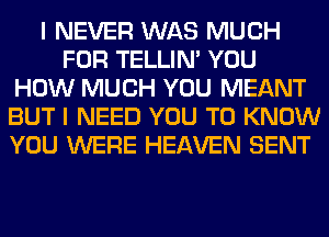 I NEVER WAS MUCH
FOR TELLIM YOU
HOW MUCH YOU MEANT
BUT I NEED YOU TO KNOW
YOU WERE HEAVEN SENT