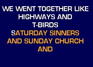 WE WENT TOGETHER LIKE
HIGHWAYS AND
T-BIRDS
SATURDAY SINNERS
AND SUNDAY CHURCH
AND