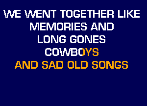 WE WENT TOGETHER LIKE
MEMORIES AND
LONG GONES
COWBOYS
AND SAD OLD SONGS