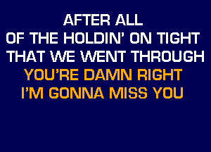 AFTER ALL
OF THE HOLDIN' 0N TIGHT
THAT WE WENT THROUGH
YOU'RE DAMN RIGHT
I'M GONNA MISS YOU