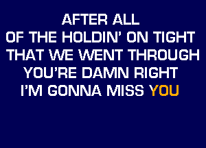 AFTER ALL
OF THE HOLDIN' 0N TIGHT
THAT WE WENT THROUGH
YOU'RE DAMN RIGHT
I'M GONNA MISS YOU