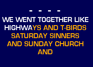 WE WENT TOGETHER LIKE
HIGHWAYS AND T-BIRDS
SATURDAY SINNERS
AND SUNDAY CHURCH
AND