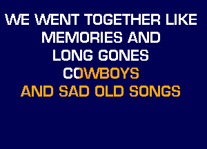 WE WENT TOGETHER LIKE
MEMORIES AND
LONG GONES
COWBOYS
AND SAD OLD SONGS