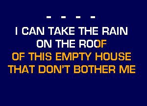 I CAN TAKE THE RAIN
ON THE ROOF
OF THIS EMPTY HOUSE
THAT DON'T BOTHER ME