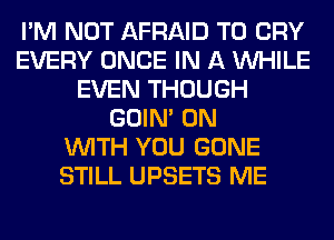 I'M NOT AFRAID T0 CRY
EVERY ONCE IN A WHILE
EVEN THOUGH
GOIN' ON
WITH YOU GONE
STILL UPSETS ME