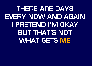 THERE ARE DAYS
EVERY NOW AND AGAIN
I PRETEND I'M OKAY
BUT THAT'S NOT
WHAT GETS ME